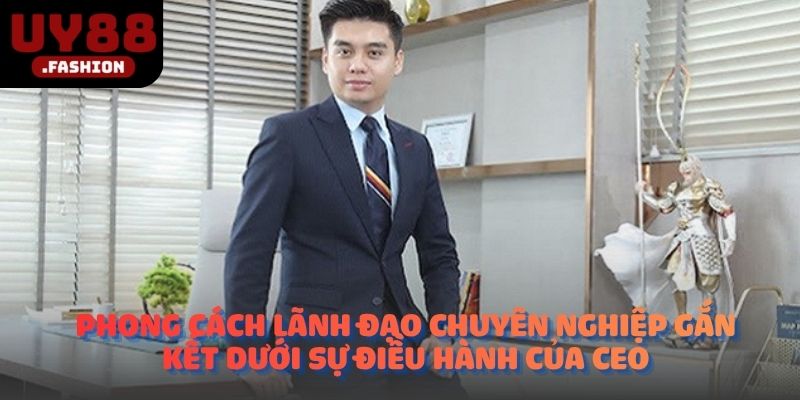 Phong cách lãnh đạo chuyên nghiệp gắn kết dưới sự điều hành của CEO