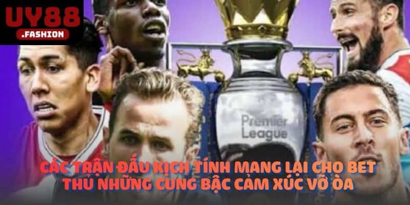 Các trận đấu kịch tính mang lại cho bet thủ những cung bậc cảm xúc vỡ òa