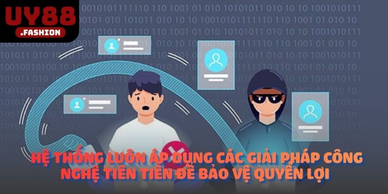 Hệ thống luôn áp dụng các giải pháp công nghệ tiên tiến để bảo vệ quyền lợi
